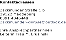 Kontaktadressen  Zackmünder Straße 1 b  39122 Magdeburg 0391 4046448 Zackmuender-knirpse@outlook.de  Ihre Ansprechpartnerinnen: Leiterin Frau M. Brusinski